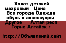 Халат детский махровый › Цена ­ 400 - Все города Одежда, обувь и аксессуары » Другое   . Алтай респ.,Горно-Алтайск г.